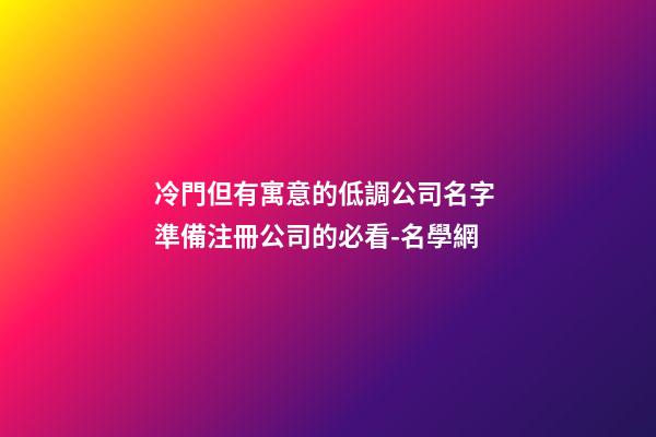 冷門但有寓意的低調公司名字 準備注冊公司的必看-名學網-第1張-公司起名-玄機派